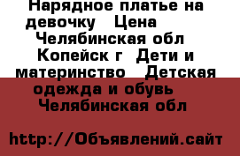 Нарядное платье на девочку › Цена ­ 600 - Челябинская обл., Копейск г. Дети и материнство » Детская одежда и обувь   . Челябинская обл.